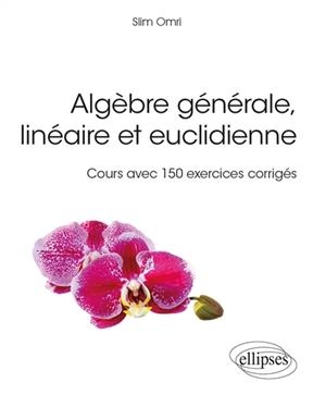 Algèbre générale, linéaire et euclidienne : cours avec 150 exercices corrigés