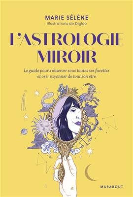 L'astrologie miroir : le guide pour s'observer sous toutes ses facettes et oser rayonner de tout son &ecirc;tre - Marie S&eacute;l&egrave;ne