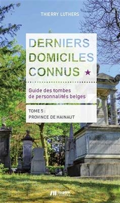 Derniers domiciles connus : guide des tombes de personnalit&eacute;s belges. Vol. 5. Province de Hainaut - Thierry Luthers