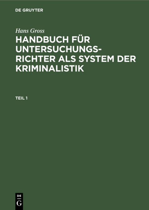 Hans Gross: Handbuch f&uuml;r Untersuchungsrichter als System der Kriminalistik / Hans Gross: Handbuch f&uuml;r Untersuchungsrichter als System der Kriminalistik. Teil 1 - Hans Gross