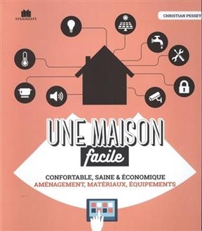 Une maison facile : confortable, saine & &eacute;conomique : am&eacute;nagement, mat&eacute;riaux, &eacute;quipements - Christian Pessey