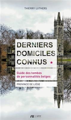 Derniers domiciles connus : guide des tombes de personnalit&eacute;s belges. Vol. 1. Province de Li&egrave;ge - Thierry Luthers