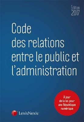 Code des relations entre le public et l'administration : 2017 : à jour de la loi pour la République numérique