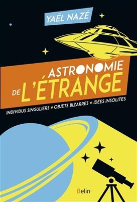 Astronomie de l'&eacute;trange : individus singuliers, objets bizarres, id&eacute;es insolites - Ya&euml;l Naz&eacute;