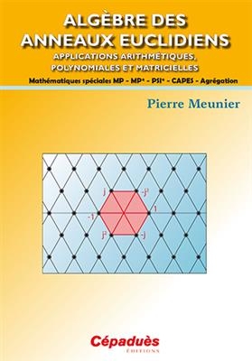 Algèbre des anneaux euclidiens : applications arithmétiques, polynomiales et matricielles : mathématiques spéciales M...
