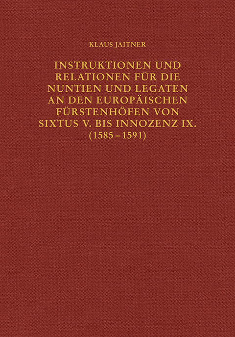 Instruktionen und Relationen f&uuml;r die Nuntien und Legaten an den europ&auml;ischen F&uuml;rstenh&ouml;fen von Sixtus V. bis Innozenz IX. (1585&ndash;1591) - Klaus Jaitner