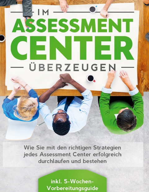 Im Assessment Center überzeugen: Wie Sie mit den richtigen Strategien jedes Assessment Center erfolgreich durchlaufen und bestehen - inkl. 5-Wochen-Vorbereitungsguide - Sebastian Grapengeter