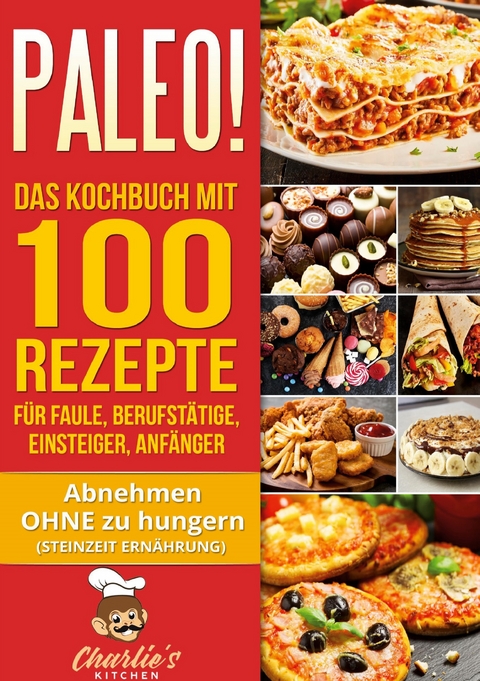 PALEO! Das Kochbuch mit 100 Rezepte für Faule, Berufstätige, Einsteiger, Anfänger - Charlie's Kitchen