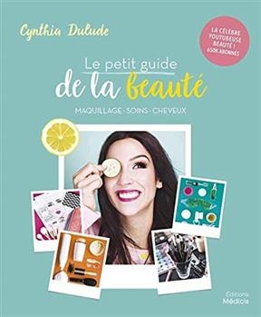 Le petit guide de la beaut&eacute; : maquillage, soins, cheveux - Cynthia (1993?-....) Dulude