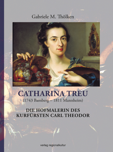 Catharina Treu (1743 Bamberg &ndash; 1811 Mannheim) Die Hofmalerin des Kurf&uuml;rsten Carl Theodor - Gabriele M. Th&ouml;lken