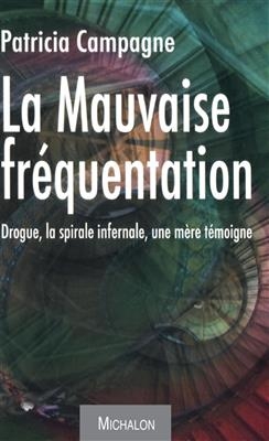 La mauvaise fr&eacute;quentation : drogue, la spirale infernale, une m&egrave;re t&eacute;moigne : r&eacute;cit - Patricia Campagne