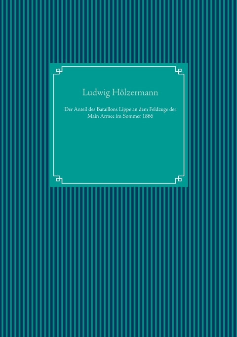 Der Anteil des Bataillons Lippe an dem Feldzuge der Main Armee im Sommer 1866 - Ludwig H&ouml;lzermann