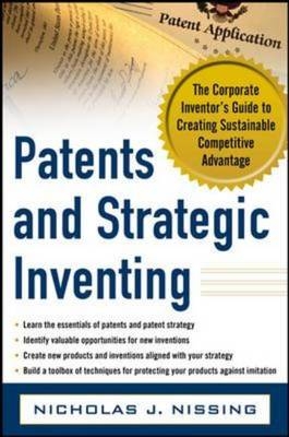 Patents and Strategic Inventing: The Corporate Inventor's Guide to Creating Sustainable Competitive Advantage