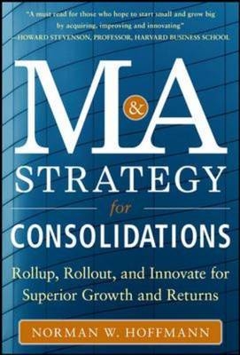Mergers and Acquisitions Strategy for Consolidations:  Roll Up, Roll Out and Innovate for Superior Growth and Returns -  Norman W. Hoffmann