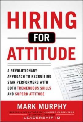 Hiring for Attitude: A Revolutionary Approach to Recruiting and Selecting People with Both Tremendous Skills and Superb Attitude -  Mark Murphy