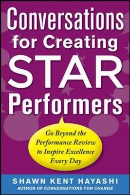Conversations for Creating Star Performers: Go Beyond the Performance Review to Inspire Excellence Every Day -  Shawn Kent . Hayashi