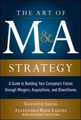 Art of M&A Strategy:  A Guide to Building Your Company's Future through Mergers, Acquisitions, and Divestitures -  Alexandra Reed Lajoux,  Kenneth Smith