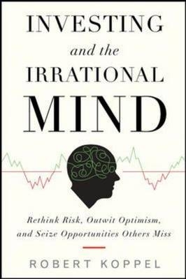 Investing and the Irrational Mind: Rethink Risk, Outwit Optimism, and Seize Opportunities Others Miss -  Robert Koppel