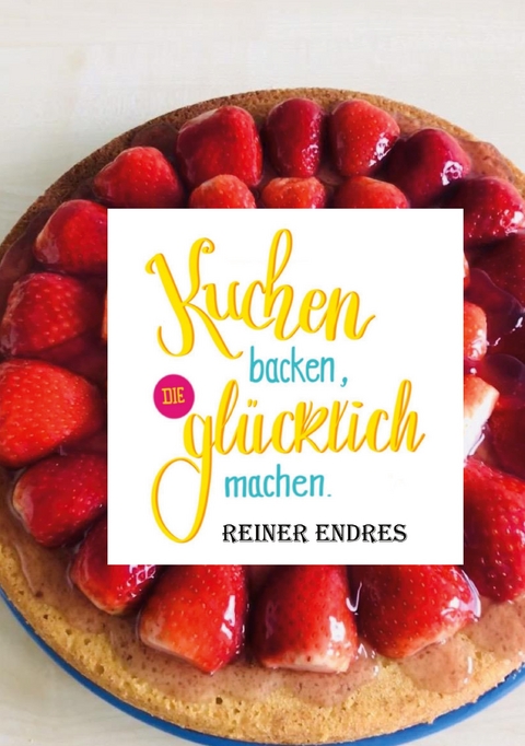 Kuchen backen, die gl&uuml;cklich machen - Reiner Endres