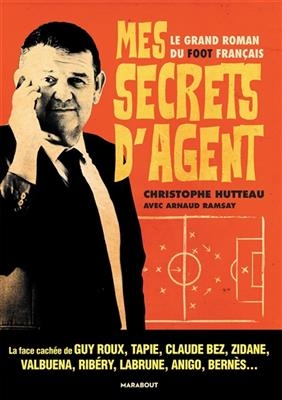 Mes secrets d'agent : le grand roman du foot français : la face cachée de Guy Roux, Tapie, Claude Bez, Zidane, Valbue...
