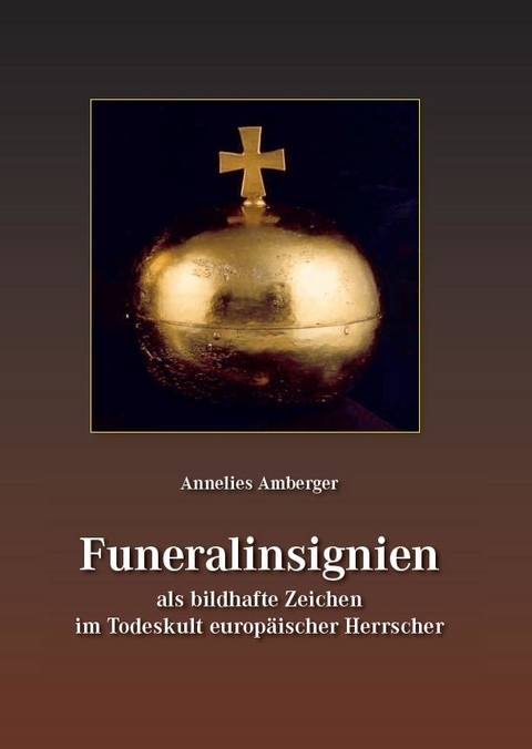 Funeralinsignien als bildhafte Zeichen im Todeskult europ&auml;ischer Herrscher - Annelies Amberger
