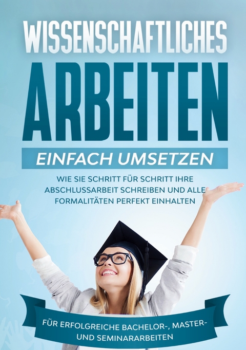 Wissenschaftliches Arbeiten einfach umsetzen: Wie Sie Schritt f&uuml;r Schritt Ihre Abschlussarbeit schreiben und alle Formalit&auml;ten perfekt einhalten|F&uuml;r erfolgreiche Bachelor-, Master- und Seminararbeiten - Matthias Schreiber