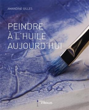 Peindre &agrave; l'huile aujourd'hui -  GILLES AMANDINE