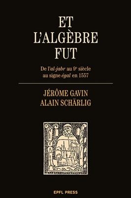 Et l'alg&egrave;bre fut : de l'al-jabr au 9e si&egrave;cle au signe &eacute;gal en 1557 - J. Schaerlig Gavin  A.
