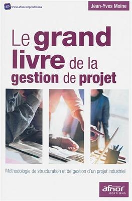 Le grand livre de la gestion de projet : méthodologie de structuration et de gestion d'un projet industriel