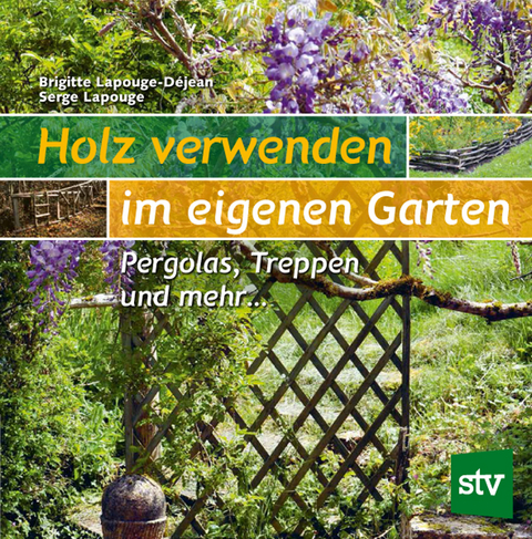 Holz verwenden im eigenen Garten - Brigitte Lapouge-D&eacute;jean, Serge Lapouge