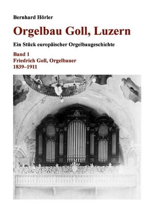 Orgelbau Goll, Luzern / Orgelbau Goll, Luzern, Band 1 – Friedrich Goll, Orgelbauer 1839–1911