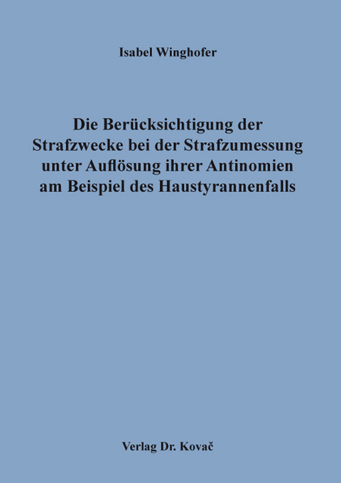 Die Ber&uuml;cksichtigung der Strafzwecke bei der Strafzumessung unter Aufl&ouml;sung ihrer Antinomien am Beispiel des Haustyrannenfalls - Isabel Winghofer