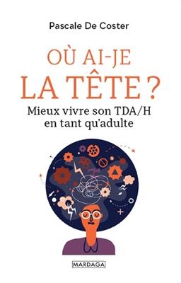 O&ugrave; ai-je la t&ecirc;te ? : mieux vivre son TDA-H en tant qu'adulte - Pascale De Coster