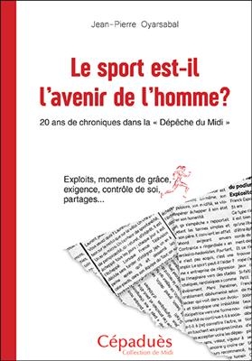 Le sport est-il l'avenir de l'homme ? : 20 ans de chroniques dans La Dépêche du Midi : exploits, moments de grâce, ex...