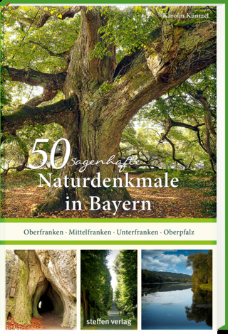 50 sagenhafte Naturdenkmale in Bayern: Unterfranken – Oberfranken – Mittelfranken – Oberpfalz