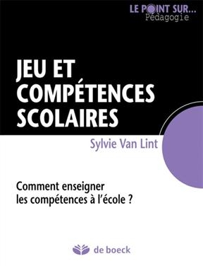 Jeu et comp&eacute;tences scolaires : comment enseigner les comp&eacute;tences &agrave; l'&eacute;cole ? - Sylvie Van Lint