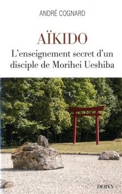 A&iuml;kido : l'enseignement secret d'un disciple de Morihei Ueshiba - Andr&eacute; (1954-....) Cognard