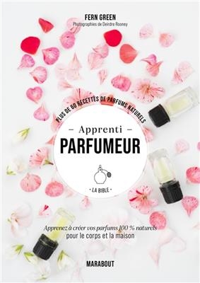 Apprenti parfumeur, la bible : plus de 60 recettes de parfums naturels : apprenez à créer vos parfums 100 % naturels ...