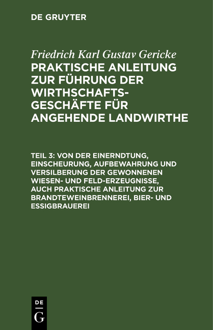 Friedrich Karl Gustav Gericke: Praktische Anleitung zur F&uuml;hrung der... / Von der Einerndtung, Einscheurung, Aufbewahrung und Versilberung der gewonnenen Wiesen- und Feld-Erzeugnisse, auch praktische Anleitung zur Brandteweinbrennerei, Bier- und Essigbrauerei - Friedrich Karl Gustav Gericke