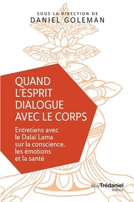 Quand l'esprit dialogue avec le corps : entretiens avec le dalaï-lama sur la conscience, les émotions et la santé