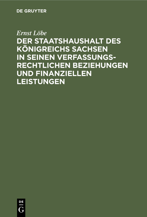 Der Staatshaushalt des K&ouml;nigreichs Sachsen in seinen Verfassungsrechtlichen Beziehungen und finanziellen Leistungen - Ernst L&ouml;be