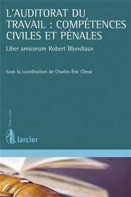 L'auditoriat du travail : comp&eacute;tences civiles et p&eacute;nales : liber amicorum Robert Blondiaux - Charles-Eric Clesse