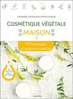 Cosm&eacute;tique v&eacute;g&eacute;tale maison : de la pratique &agrave; l'autonomie cr&eacute;ative : 100 recettes 100 % naturelles - Catherine Chevallier, H&eacute;l&egrave;ne Cacheux