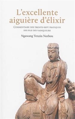 L'excellente aigui&egrave;re d'&eacute;lixir : commentaire des Trente-Sept pratiques des fils des vainqueurs : r&eacute;union des textes c... - Ngawang Tenzin Norbou