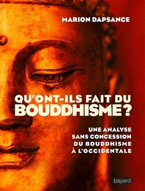 Qu'ont-ils fait du bouddhisme ? : une analyse sans concession du bouddhisme &agrave; l'occidentale - Marion Dapsance