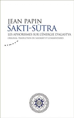 Sakti-sutra : les aphorismes sur l'&eacute;nergie d'Agastya : original, traduction, commentaires - Jean Papin