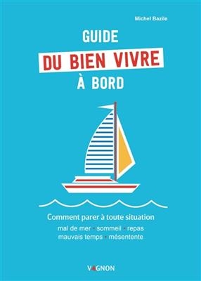 Guide du bien vivre à bord : comment parer à toute situation : mal de mer, sommeil, repas, mauvais temps, mésentente - Michel Bazile