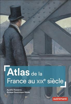 Atlas de la France au XIXe si&egrave;cle - Aur&eacute;lia Dusserre, Arnaud-Dominique Houte