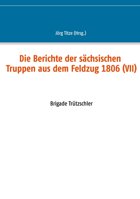 Die Berichte der s&auml;chsischen Truppen aus dem Feldzug 1806 (VII) - 