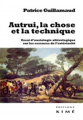 Autrui, la chose et la technique : essai d'ousiologie altérologique sur les trois essences de l'extériorité - Patrice Guillamaud